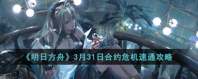 明日方舟3月31日合约危机怎么过 3月31日合约危机阵容速通攻略